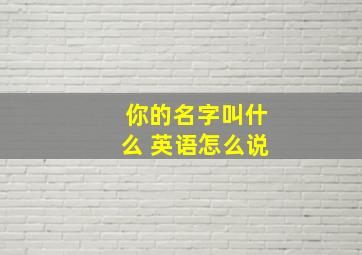 你的名字叫什么 英语怎么说